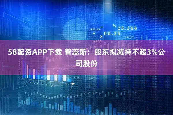 58配资APP下载 普蕊斯：股东拟减持不超3%公司股份