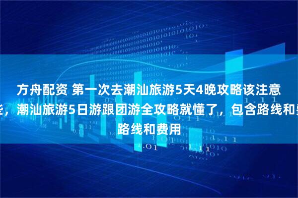 方舟配资 第一次去潮汕旅游5天4晚攻略该注意哪些，潮汕旅游5日游跟团游全攻略就懂了，包含路线和费用