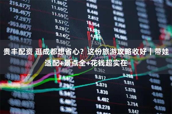 贵丰配资 逛成都想省心？这份旅游攻略收好｜带娃适配+景点全+花钱超实在
