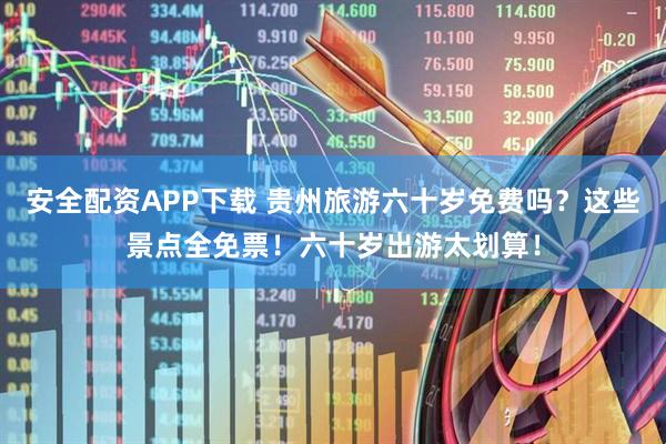 安全配资APP下载 贵州旅游六十岁免费吗？这些景点全免票！六十岁出游太划算！