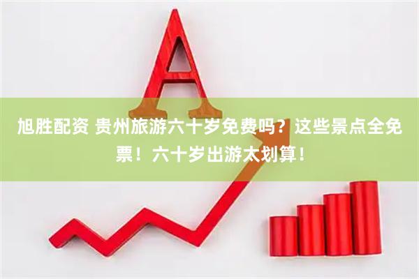 旭胜配资 贵州旅游六十岁免费吗？这些景点全免票！六十岁出游太划算！