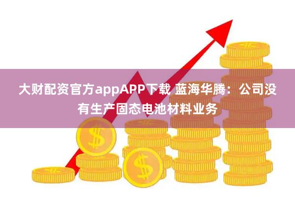 大财配资官方appAPP下载 蓝海华腾：公司没有生产固态电池材料业务