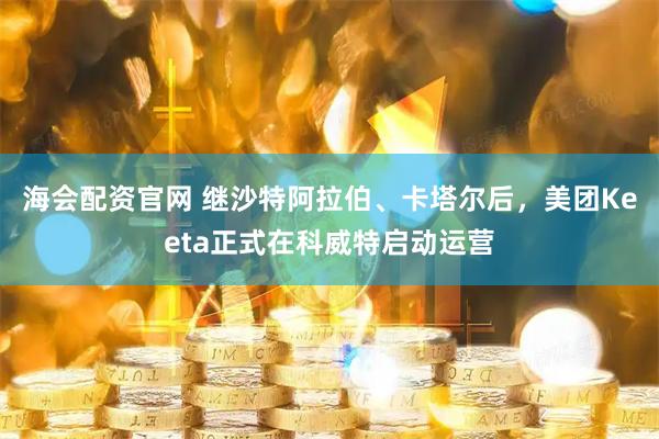 海会配资官网 继沙特阿拉伯、卡塔尔后，美团Keeta正式在科威特启动运营