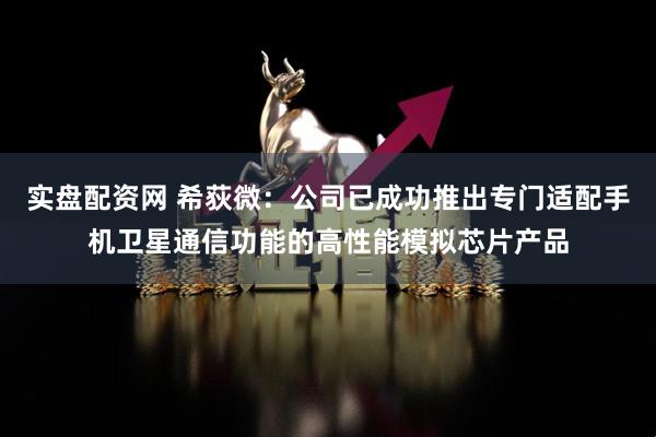 实盘配资网 希荻微：公司已成功推出专门适配手机卫星通信功能的高性能模拟芯片产品