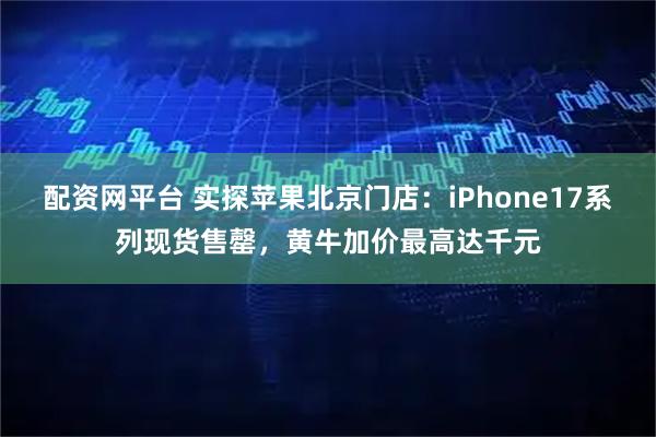 配资网平台 实探苹果北京门店：iPhone17系列现货售罄，黄牛加价最高达千元