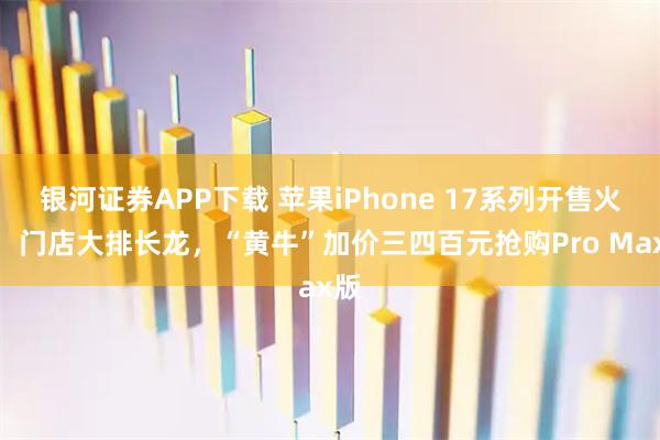 银河证券APP下载 苹果iPhone 17系列开售火爆：门店大排长龙，“黄牛”加价三四百元抢购Pro Max版