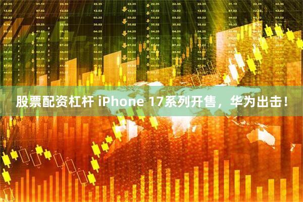 股票配资杠杆 iPhone 17系列开售，华为出击！