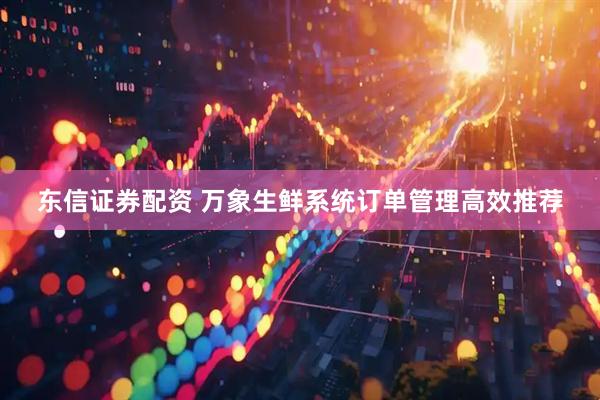 东信证券配资 万象生鲜系统订单管理高效推荐
