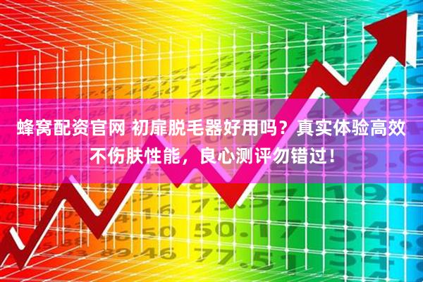 蜂窝配资官网 初扉脱毛器好用吗？真实体验高效不伤肤性能，良心测评勿错过！