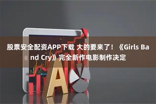 股票安全配资APP下载 大的要来了！《Girls Band Cry》完全新作电影制作决定