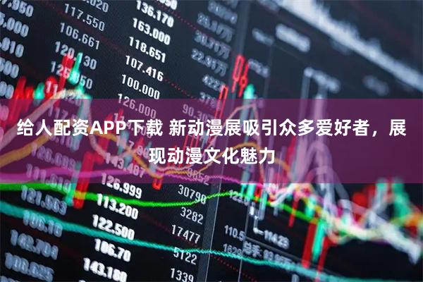 给人配资APP下载 新动漫展吸引众多爱好者，展现动漫文化魅力