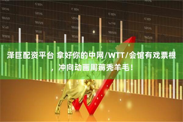 泽巨配资平台 拿好你的中网/WTT/会馆有戏票根，冲向动画周薅秃羊毛！