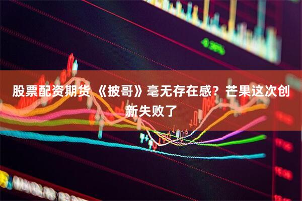 股票配资期货 《披哥》毫无存在感？芒果这次创新失败了