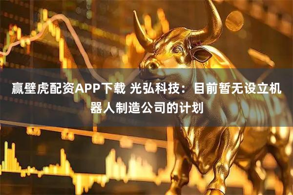 赢壁虎配资APP下载 光弘科技：目前暂无设立机器人制造公司的计划