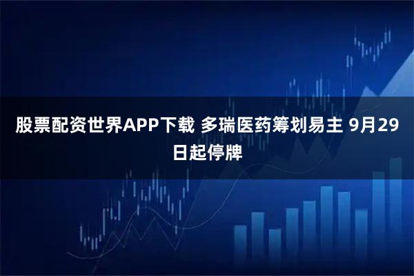 股票配资世界APP下载 多瑞医药筹划易主 9月29日起停牌