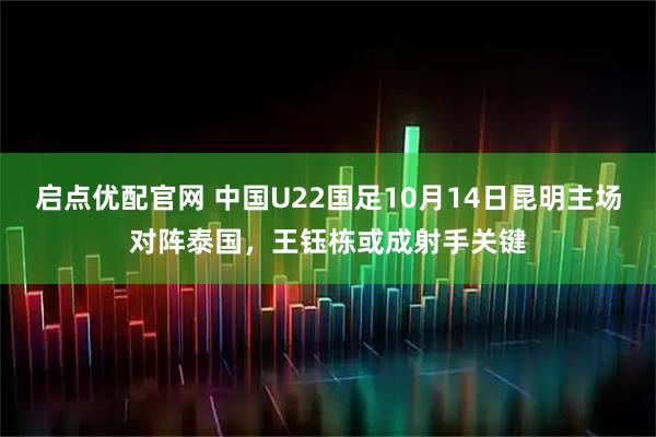 启点优配官网 中国U22国足10月14日昆明主场对阵泰国，王钰栋或成射手关键