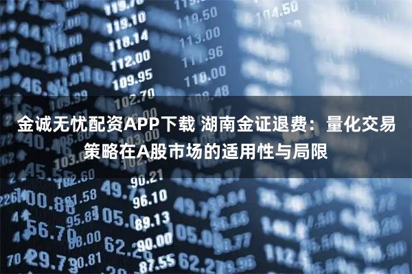 金诚无忧配资APP下载 湖南金证退费：量化交易策略在A股市场的适用性与局限