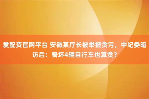 爱配资官网平台 安徽某厅长被举报贪污，中纪委暗访后：骑坏4辆自行车也算贪？