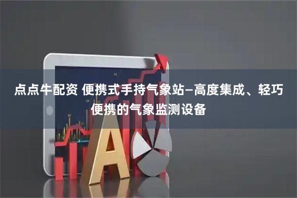 点点牛配资 便携式手持气象站—高度集成、轻巧便携的气象监测设备
