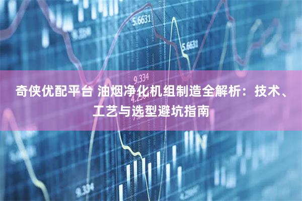 奇侠优配平台 油烟净化机组制造全解析：技术、工艺与选型避坑指南