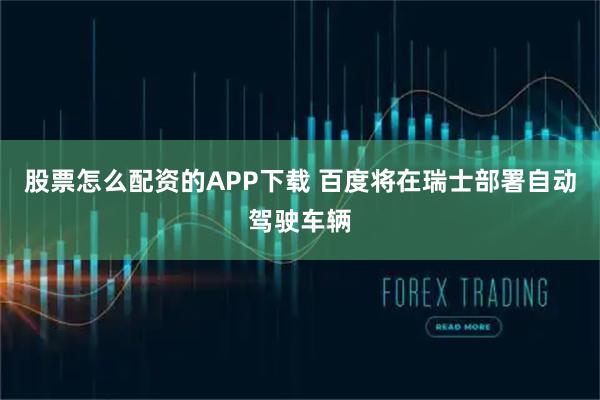 股票怎么配资的APP下载 百度将在瑞士部署自动驾驶车辆
