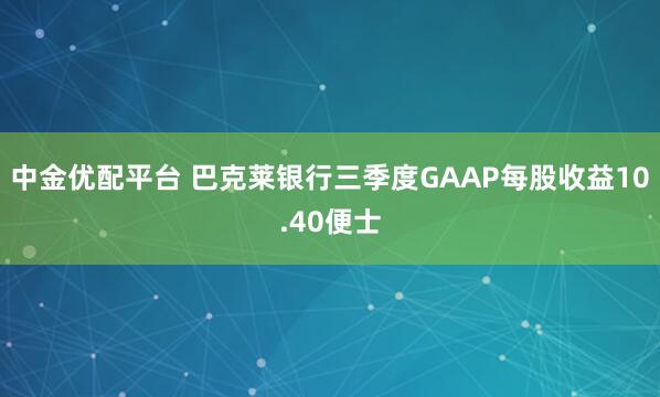 中金优配平台 巴克莱银行三季度GAAP每股收益10.40便士