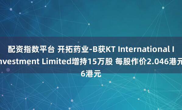 配资指数平台 开拓药业-B获KT International Investment Limited增持15万股 每股作价2.046港元
