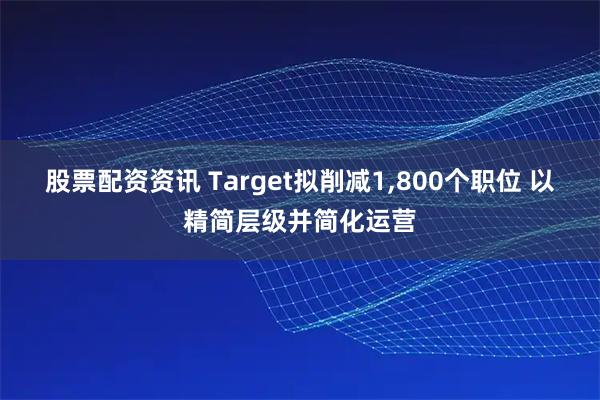 股票配资资讯 Target拟削减1,800个职位 以精简层级并简化运营