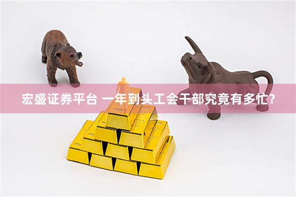 宏盛证券平台 一年到头工会干部究竟有多忙？