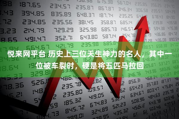 悦来网平台 历史上三位天生神力的名人，其中一位被车裂时，硬是将五匹马拉回