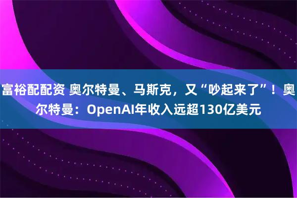 富裕配配资 奥尔特曼、马斯克，又“吵起来了”！奥尔特曼：OpenAI年收入远超130亿美元