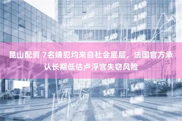 昆山配资 7名嫌犯均来自社会底层，法国官方承认长期低估卢浮宫失窃风险