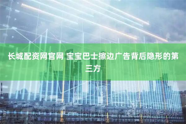 长城配资网官网 宝宝巴士擦边广告背后隐形的第三方