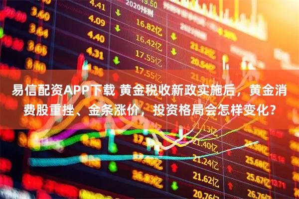 易信配资APP下载 黄金税收新政实施后，黄金消费股重挫、金条涨价，投资格局会怎样变化？
