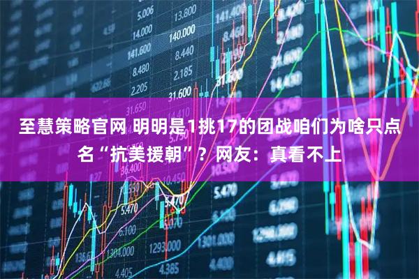至慧策略官网 明明是1挑17的团战咱们为啥只点名“抗美援朝”？网友：真看不上