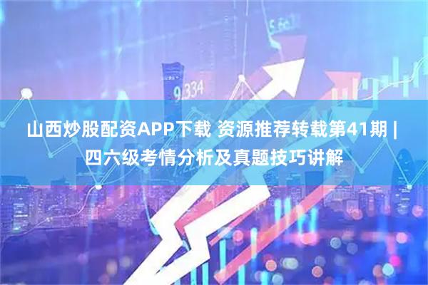 山西炒股配资APP下载 资源推荐转载第41期 | 四六级考情分析及真题技巧讲解