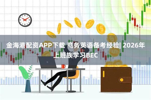 金海港配资APP下载 商务英语备考经验| 2026年上班族学习BEC