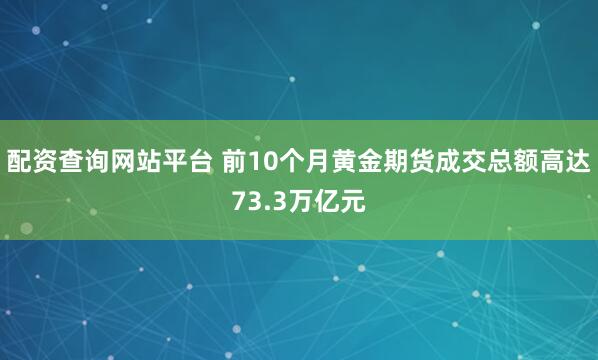 配资查询网站平台 前10个月黄金期货成交总额高达73.3万亿元