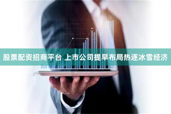 股票配资招商平台 上市公司提早布局热逐冰雪经济