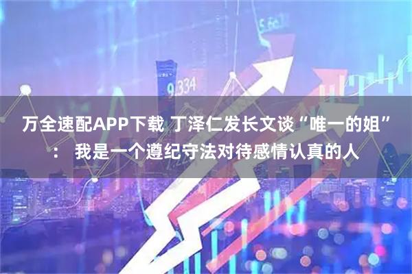 万全速配APP下载 丁泽仁发长文谈“唯一的姐”： 我是一个遵纪守法对待感情认真的人