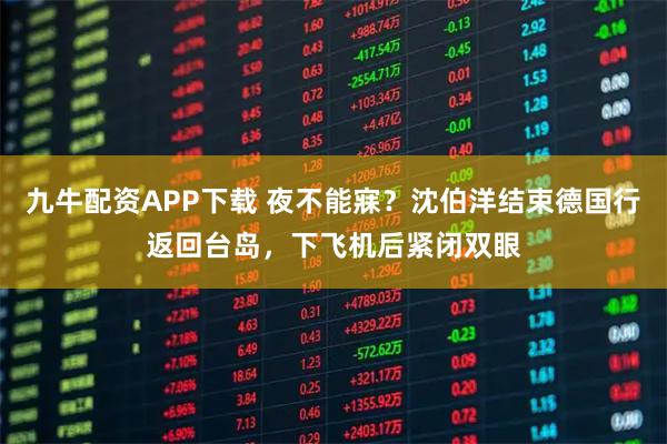 九牛配资APP下载 夜不能寐？沈伯洋结束德国行返回台岛，下飞机后紧闭双眼