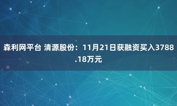 森利网平台 清源股份：11月21日获融资买入3788.18万元