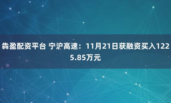 犇盈配资平台 宁沪高速：11月21日获融资买入1225.85万元