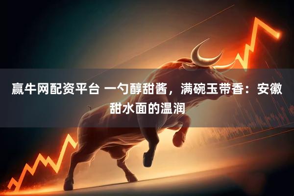赢牛网配资平台 一勺醇甜酱，满碗玉带香：安徽甜水面的温润
