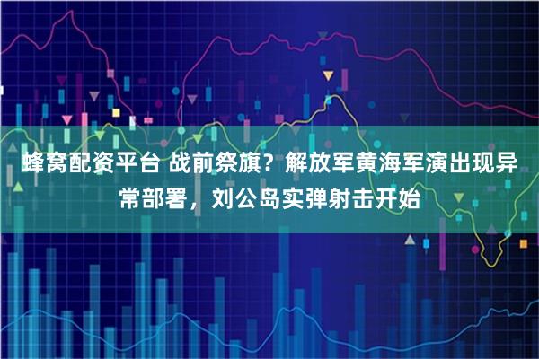 蜂窝配资平台 战前祭旗？解放军黄海军演出现异常部署，刘公岛实弹射击开始