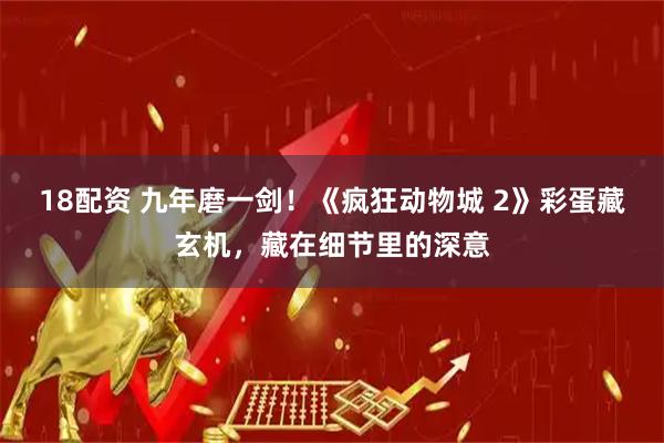 18配资 九年磨一剑！《疯狂动物城 2》彩蛋藏玄机，藏在细节里的深意