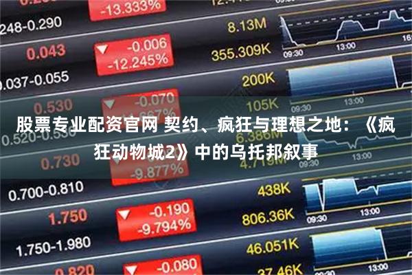 股票专业配资官网 契约、疯狂与理想之地：《疯狂动物城2》中的乌托邦叙事