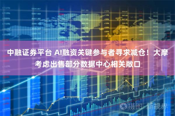 中融证券平台 AI融资关键参与者寻求减仓！大摩考虑出售部分数据中心相关敞口