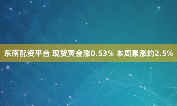 东南配资平台 现货黄金涨0.53% 本周累涨约2.5%