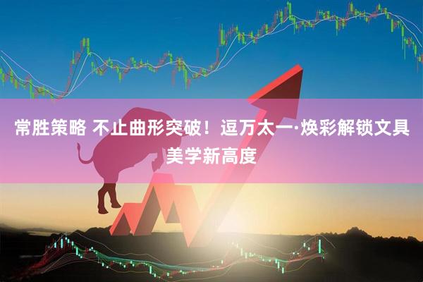 常胜策略 不止曲形突破！逗万太一·焕彩解锁文具美学新高度